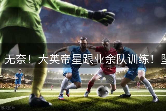 无奈！大英帝星跟业余队训练！坠落都因滕哈赫？他被批曼联多余的人