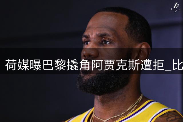 荷媒曝巴黎撬角阿贾克斯遭拒 比利时新星引豪门竞价战